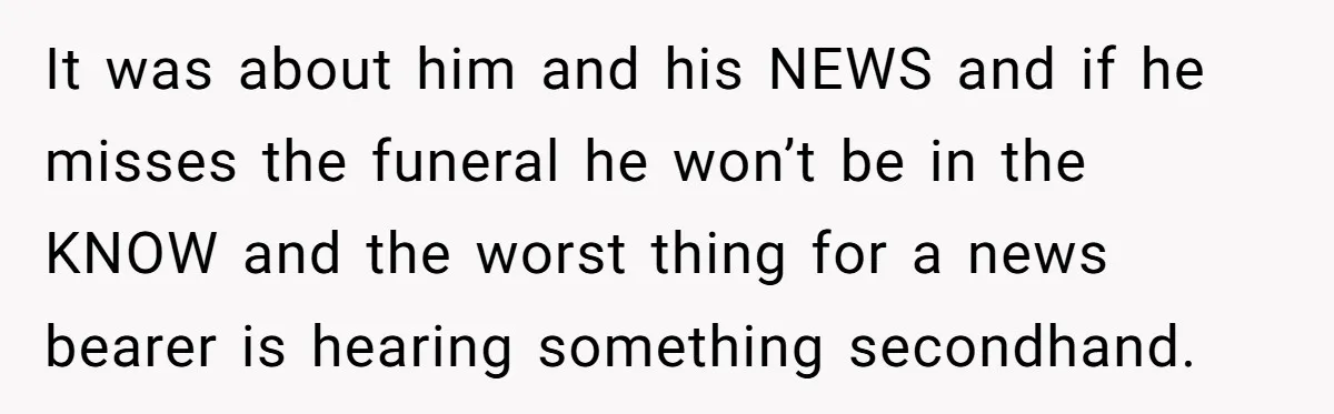 It was about him and his NEWS and if he misses the funeral he won’t be in the KNOW and the worst thing for a news bearer is hearing something...