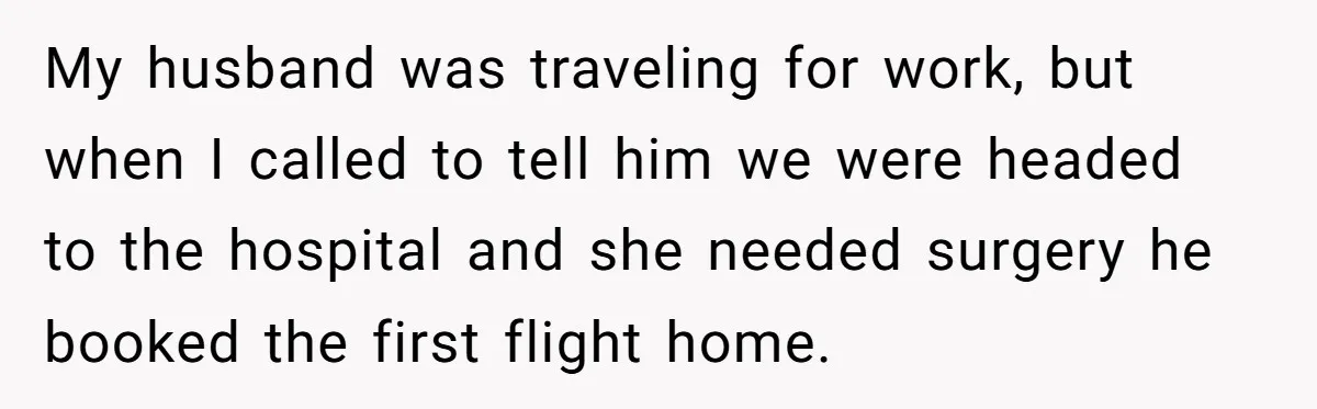 My husband was traveling for work, but when I called to tell him we were headed to the hospital and she needed surgery he booked the first flight home.
