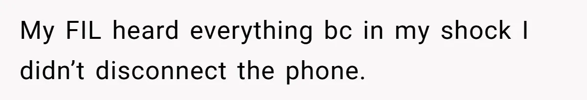 My FIL heard everything bc in my shock I didn’t disconnect the phone.