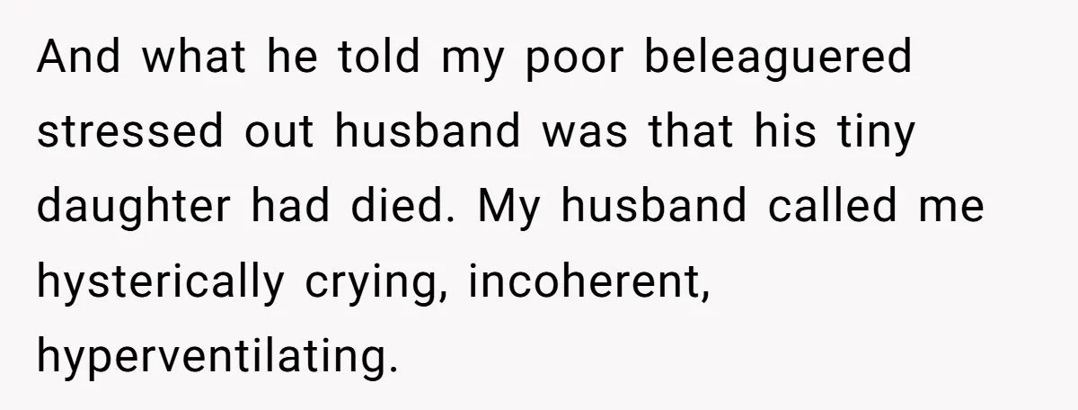 And what he told my poor beleaguered stressed out husband was that his tiny daughter had died. My husband called me hysterically crying, incoherent, hyperventilating.