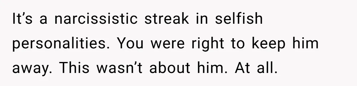 It’s a narcissistic streak in selfish personalities. You were right to keep him away. This wasn’t about him. At all.