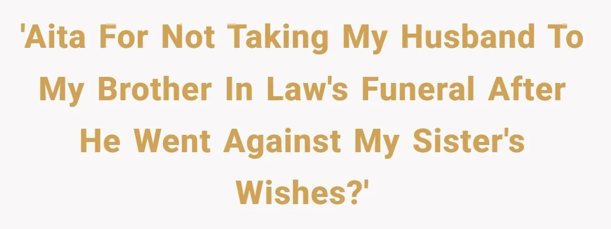 'AITA for not taking my husband to my brother in law's funeral after he went against my sister's wishes?'