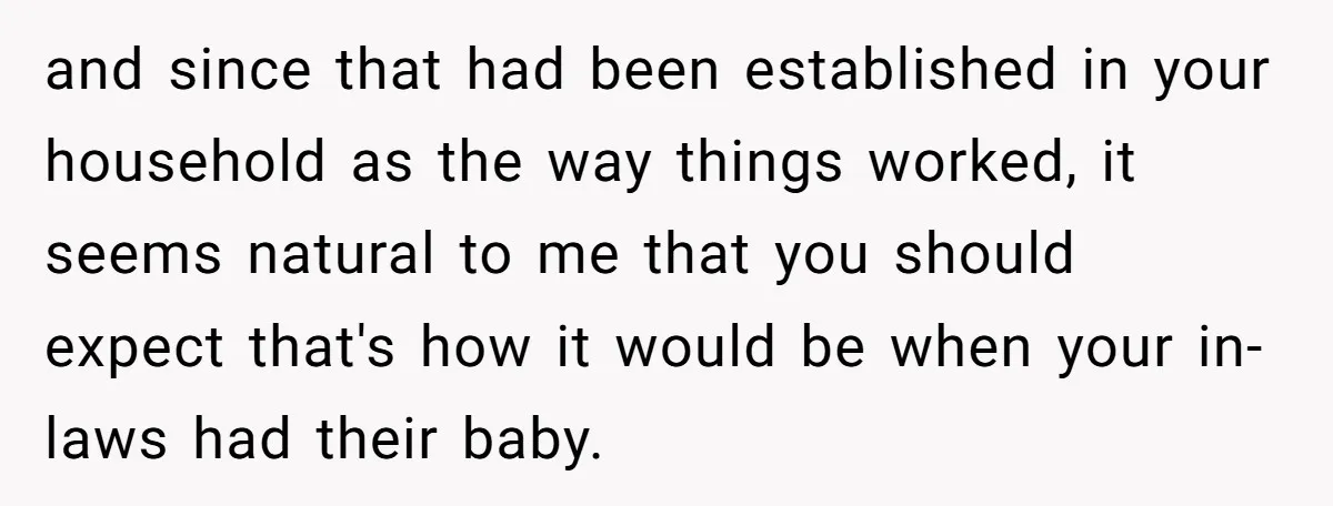 and since that had been established in your household as the way things worked, it seems natural to me that you should expect that's how it would be when your...