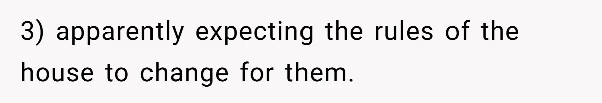 3) apparently expecting the rules of the house to change for them.