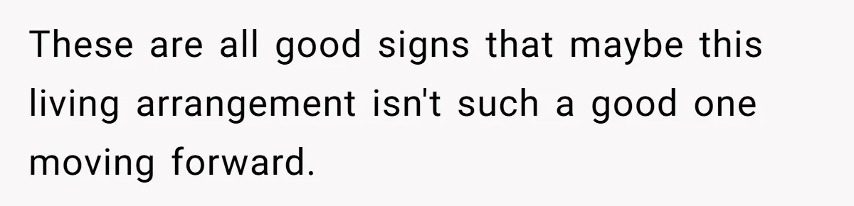These are all good signs that maybe this living arrangement isn't such a good one moving forward.