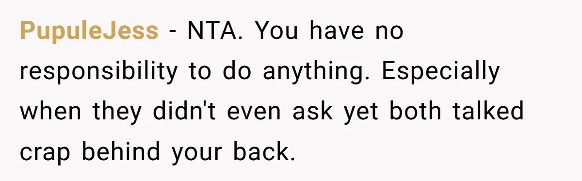 PupuleJess − NTA. You have no responsibility to do anything. Especially when they didn't even ask yet both talked crap behind your back.