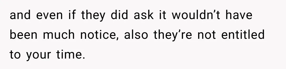 and even if they did ask it wouldn’t have been much notice, also they’re not entitled to your time.