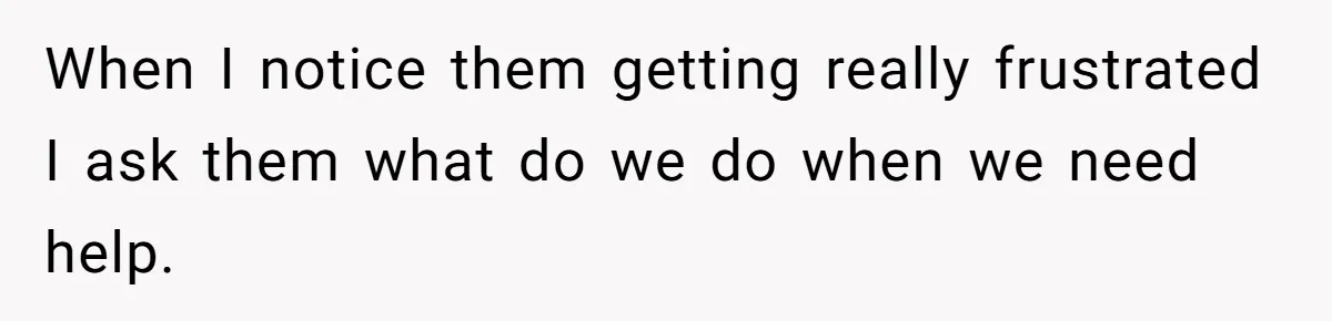 When I notice them getting really frustrated I ask them what do we do when we need help.