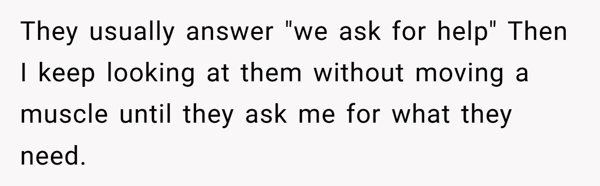 They usually answer "we ask for help" Then I keep looking at them without moving a muscle until they ask me for what they need.