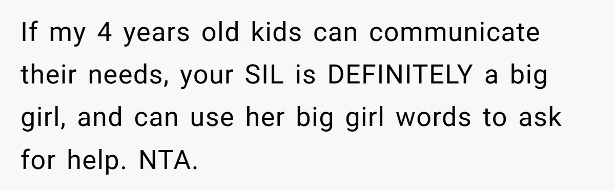 If my 4 years old kids can communicate their needs, your SIL is DEFINITELY a big girl, and can use her big girl words to ask for help. NTA.