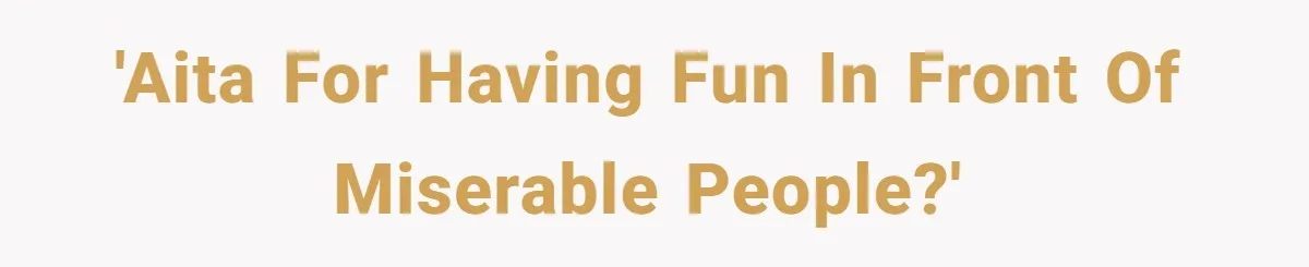 'AITA for having fun in front of miserable people?'