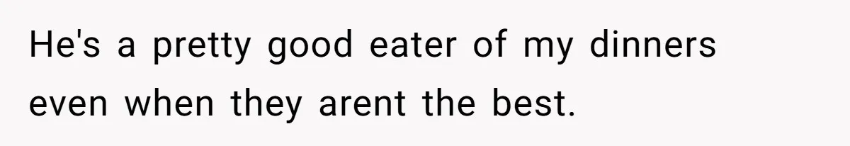 He's a pretty good eater of my dinners even when they arent the best.