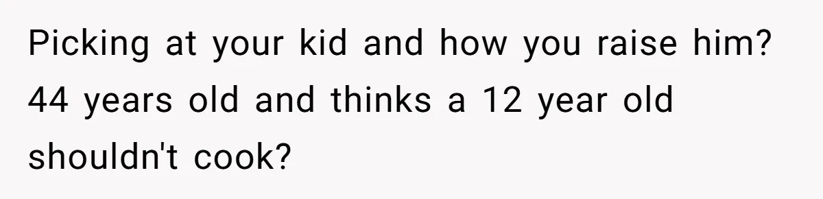Picking at your kid and how you raise him? 44 years old and thinks a 12 year old shouldn't cook?