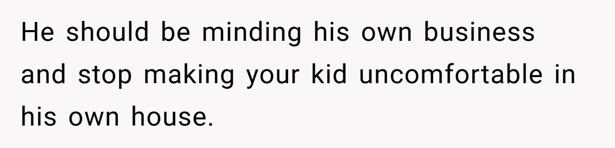 He should be minding his own business and stop making your kid uncomfortable in his own house.