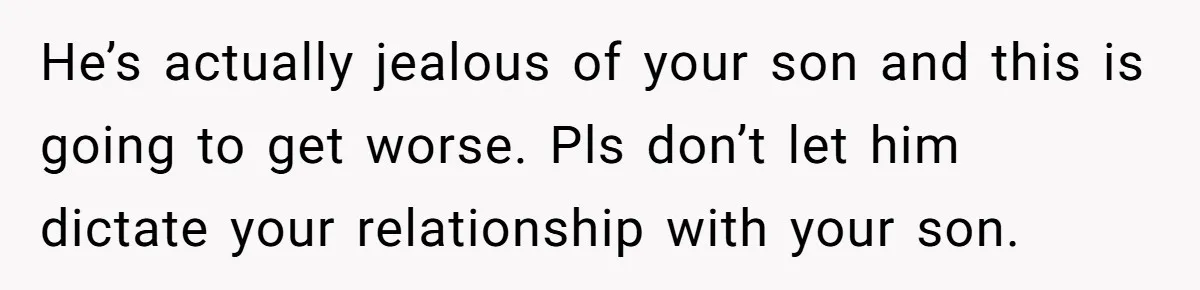He’s actually jealous of your son and this is going to get worse. Pls don’t let him dictate your relationship with your son.
