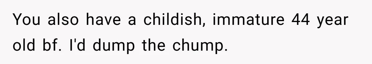 You also have a childish, immature 44 year old bf. I'd dump the chump.