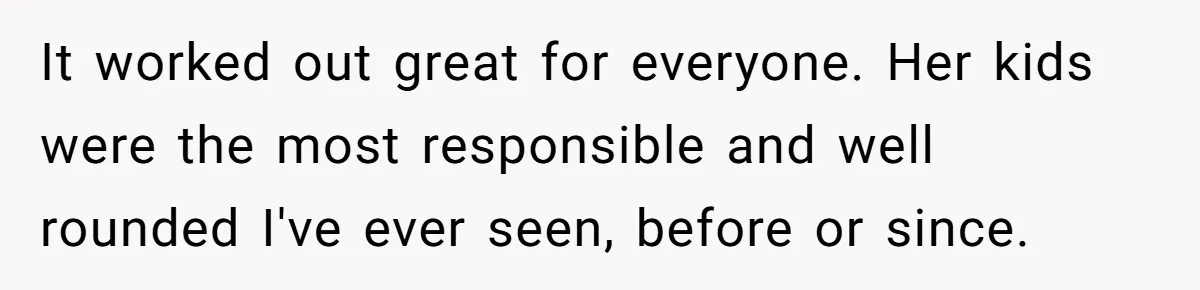 It worked out great for everyone. Her kids were the most responsible and well rounded I've ever seen, before or since.
