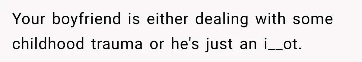 Your boyfriend is either dealing with some childhood trauma or he's just an i__ot.