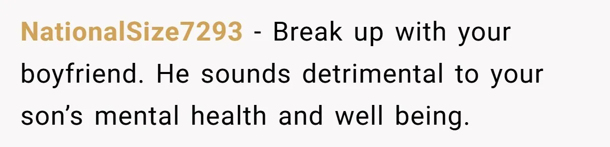 NationalSize7293 − Break up with your boyfriend. He sounds detrimental to your son’s mental health and well being.