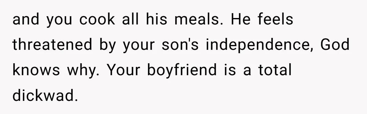 and you cook all his meals. He feels threatened by your son's independence, God knows why. Your boyfriend is a total dickwad.