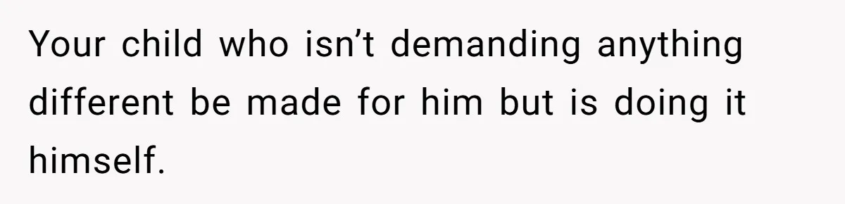 Your child who isn’t demanding anything different be made for him but is doing it himself.
