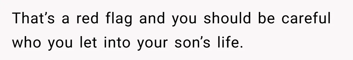 That’s a red flag and you should be careful who you let into your son’s life.