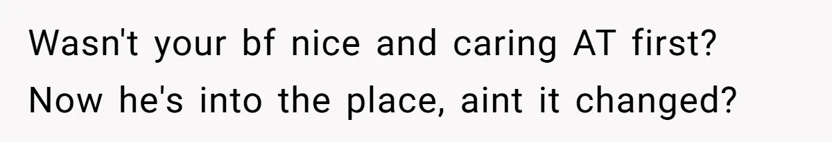 Wasn't your bf nice and caring AT first? Now he's into the place, aint it changed?
