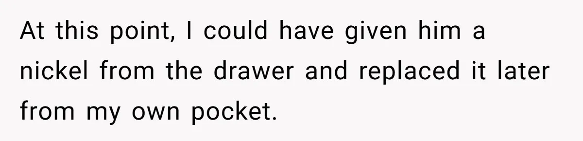 At this point, I could have given him a nickel from the drawer and replaced it later from my own pocket.