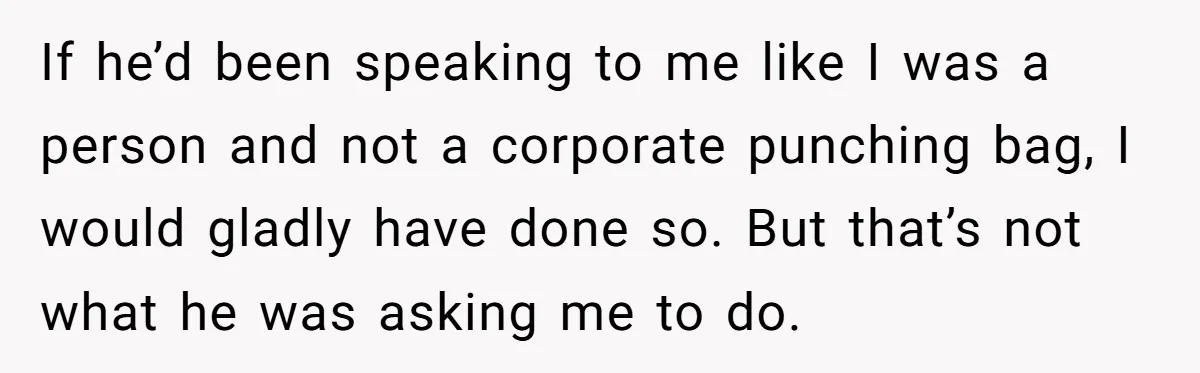 If he’d been speaking to me like I was a person and not a corporate punching bag, I would gladly have done so. But that’s not what he was asking...