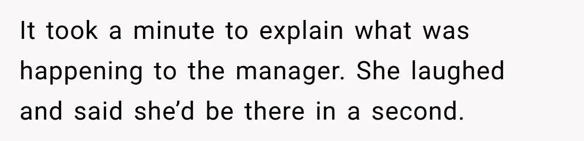 It took a minute to explain what was happening to the manager. She laughed and said she’d be there in a second.