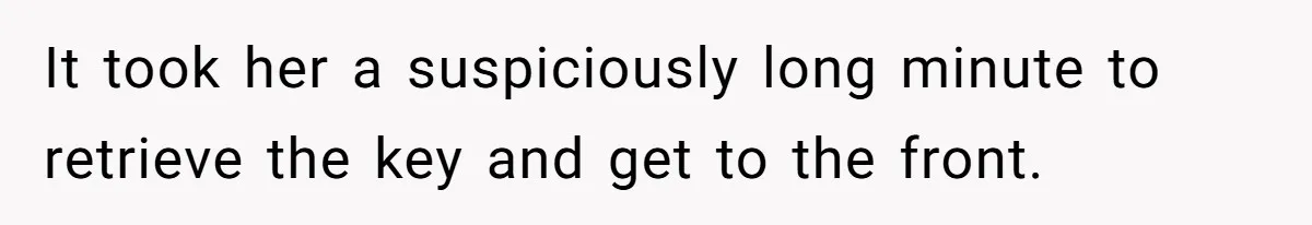 It took her a suspiciously long minute to retrieve the key and get to the front.