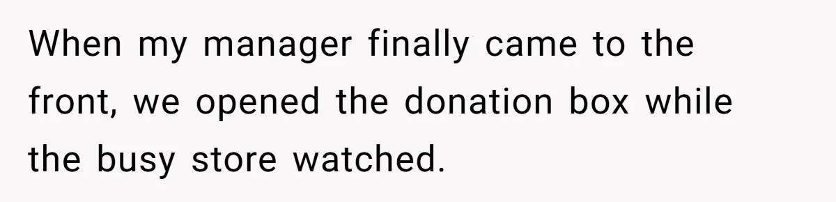 When my manager finally came to the front, we opened the donation box while the busy store watched.
