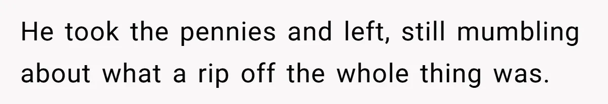 He took the pennies and left, still mumbling about what a rip off the whole thing was.