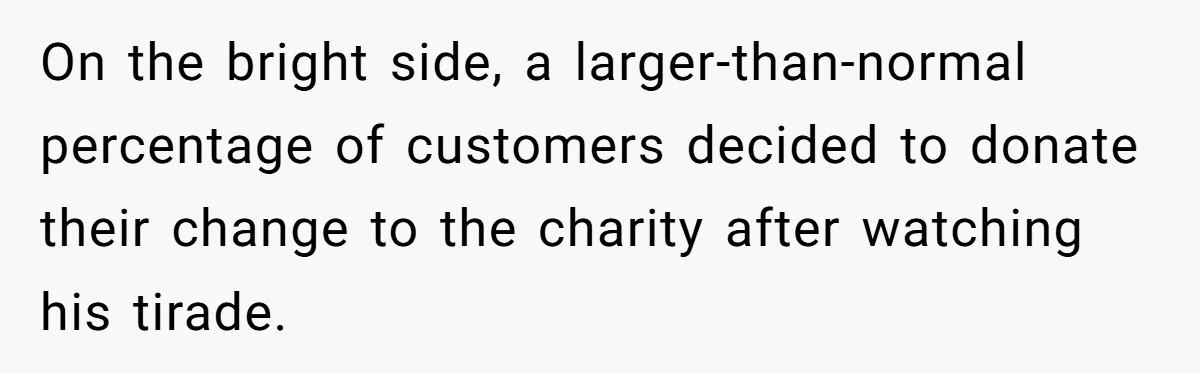 On the bright side, a larger-than-normal percentage of customers decided to donate their change to the charity after watching his tirade.