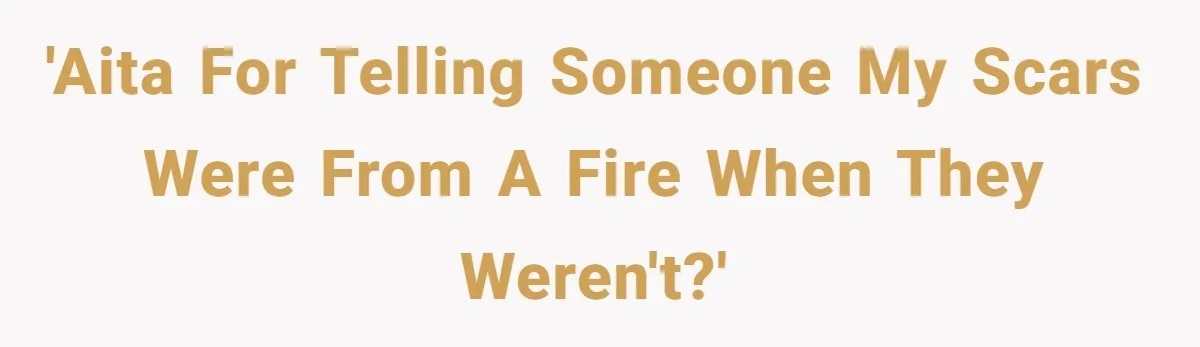 'AITA for telling someone my scars were from a fire when they weren't?'