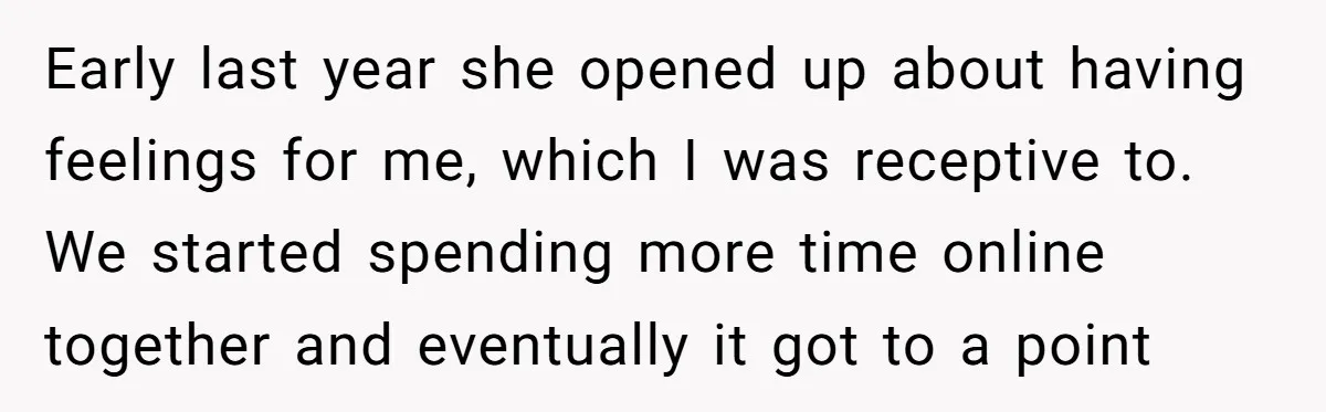 Early last year she opened up about having feelings for me, which I was receptive to. We started spending more time online together and eventually it got to a point
