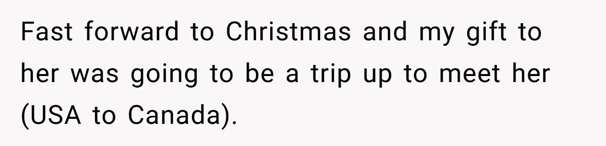 Fast forward to Christmas and my gift to her was going to be a trip up to meet her (USA to Canada).