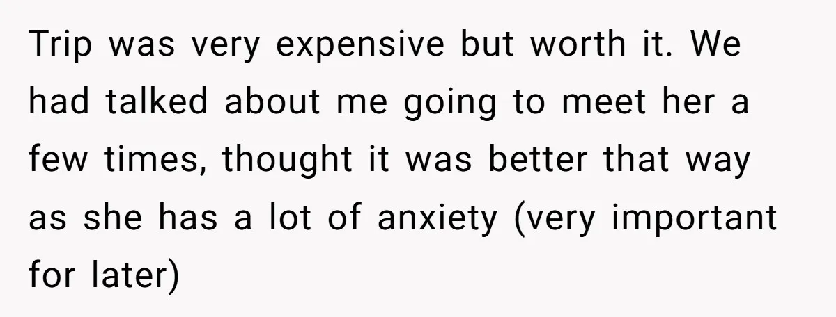 Trip was very expensive but worth it. We had talked about me going to meet her a few times, thought it was better that way as she has a lot...