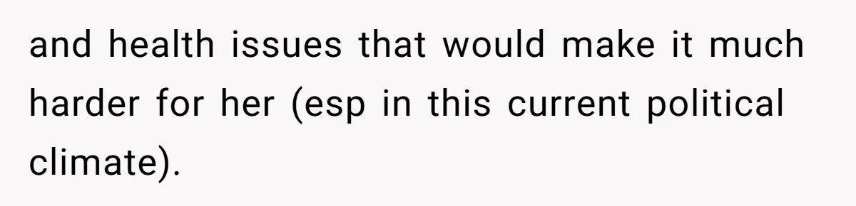 and health issues that would make it much harder for her (esp in this current political climate).