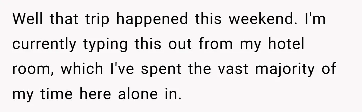 Well that trip happened this weekend. I'm currently typing this out from my hotel room, which I've spent the vast majority of my time here alone in.