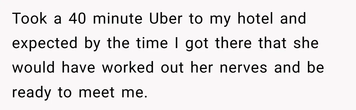 Took a 40 minute Uber to my hotel and expected by the time I got there that she would have worked out her nerves and be ready to meet me.