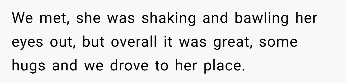 We met, she was shaking and bawling her eyes out, but overall it was great, some hugs and we drove to her place.