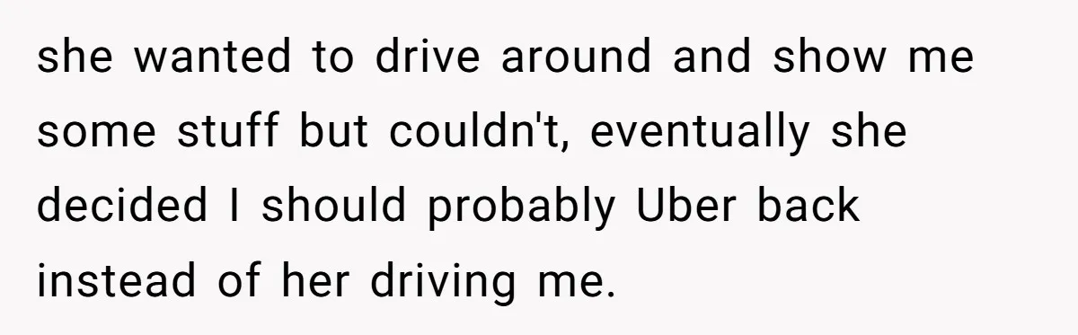 she wanted to drive around and show me some stuff but couldn't, eventually she decided I should probably Uber back instead of her driving me.