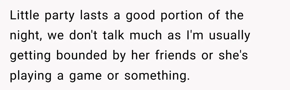 Little party lasts a good portion of the night, we don't talk much as I'm usually getting bounded by her friends or she's playing a game or something.