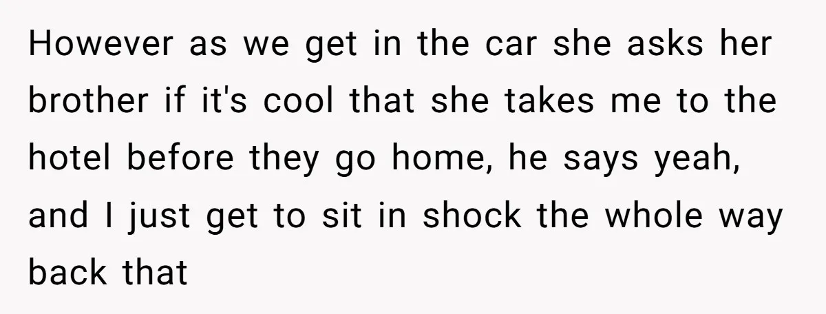 However as we get in the car she asks her brother if it's cool that she takes me to the hotel before they go home, he says yeah, and I...