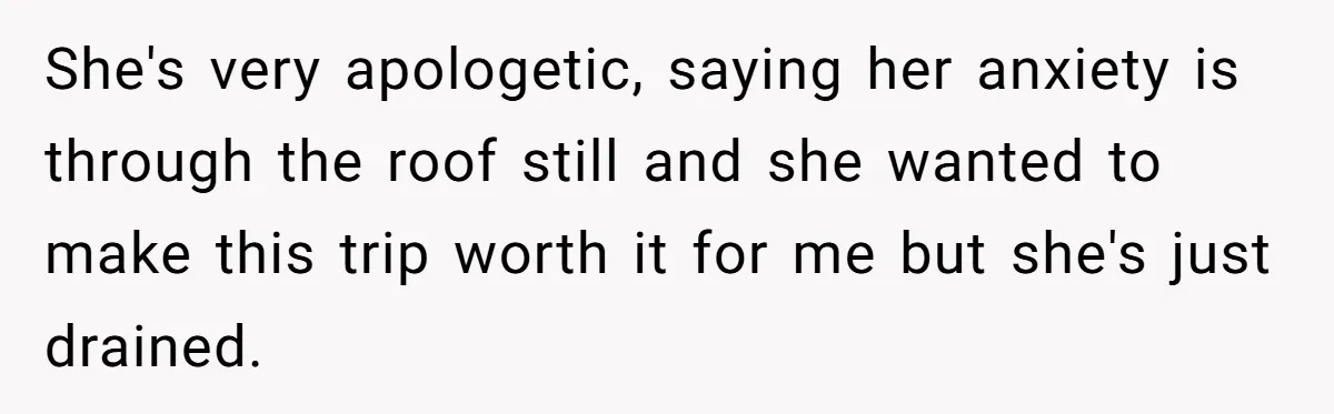She's very apologetic, saying her anxiety is through the roof still and she wanted to make this trip worth it for me but she's just drained.