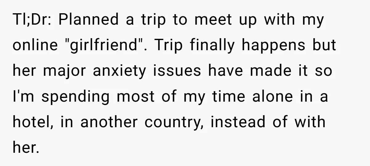 Tl;Dr: Planned a trip to meet up with my online "girlfriend". Trip finally happens but her major anxiety issues have made it so I'm spending most of my time alone...