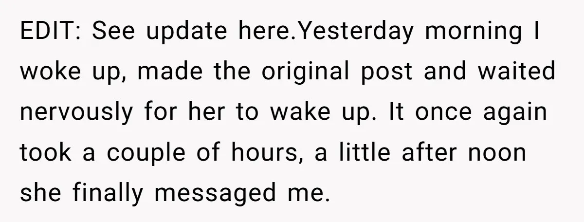 EDIT: See update here.Yesterday morning I woke up, made the original post and waited nervously for her to wake up. It once again took a couple of hours, a little...