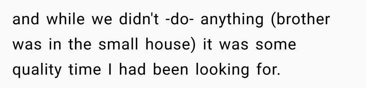 and while we didn't -do- anything (brother was in the small house) it was some quality time I had been looking for.