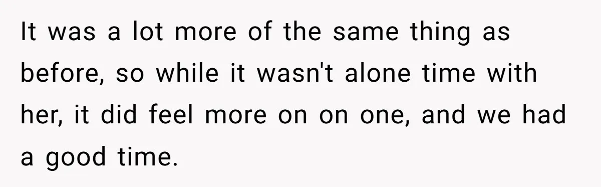 It was a lot more of the same thing as before, so while it wasn't alone time with her, it did feel more on on one, and we had a...